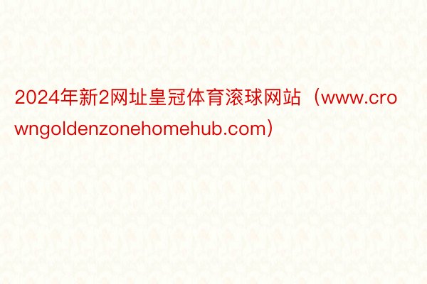 2024年新2网址皇冠体育滚球网站（www.crowngoldenzonehomehub.com）