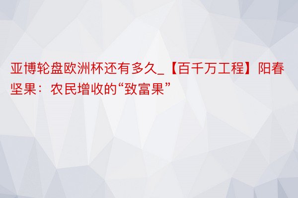 亚博轮盘欧洲杯还有多久_【百千万工程】阳春坚果：农民增收的“致富果”