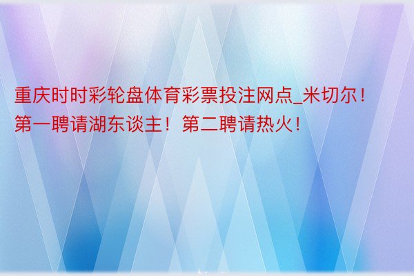 重庆时时彩轮盘体育彩票投注网点_米切尔！第一聘请湖东谈主！第二聘请热火！