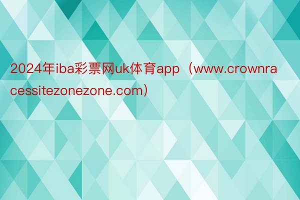 2024年iba彩票网uk体育app（www.crownracessitezonezone.com）