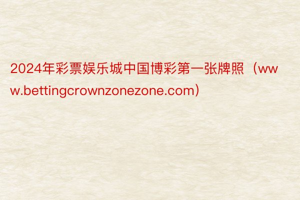 2024年彩票娱乐城中国博彩第一张牌照（www.bettingcrownzonezone.com）