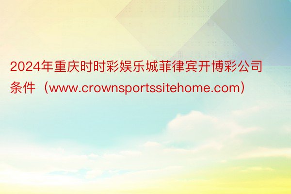 2024年重庆时时彩娱乐城菲律宾开博彩公司条件（www.crownsportssitehome.com）