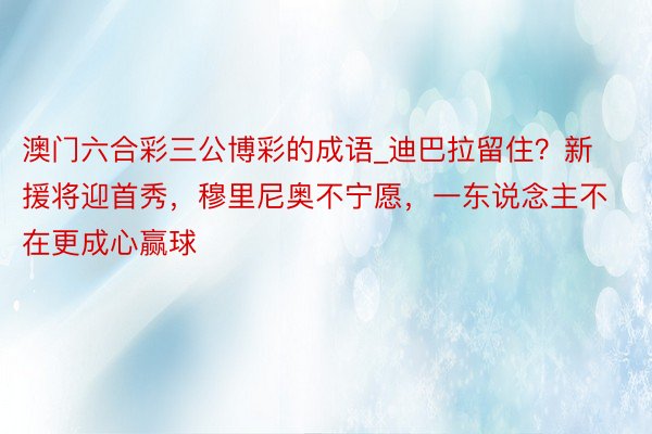 澳门六合彩三公博彩的成语_迪巴拉留住？新援将迎首秀，穆里尼奥不宁愿，一东说念主不在更成心赢球