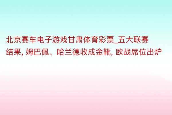 北京赛车电子游戏甘肃体育彩票_五大联赛结果， 姆巴佩、哈兰德收成金靴， 欧战席位出炉