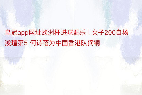 皇冠app网址欧洲杯进球配乐 | 女子200自杨浚瑄第5 何诗蓓为中国香港队摘铜