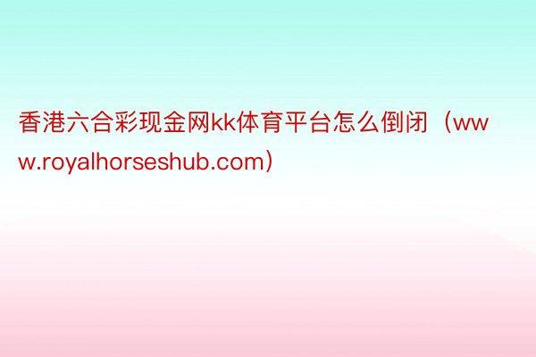 香港六合彩现金网kk体育平台怎么倒闭（www.royalhorseshub.com）