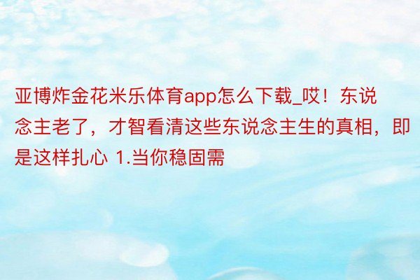 亚博炸金花米乐体育app怎么下载_哎！东说念主老了，才智看清这些东说念主生的真相，即是这样扎心 1.当你稳固需