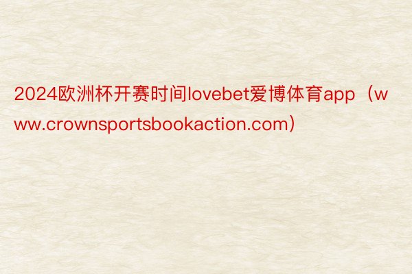 2024欧洲杯开赛时间lovebet爱博体育app（www.crownsportsbookaction.com）