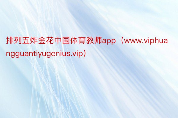 排列五炸金花中国体育教师app（www.viphuangguantiyugenius.vip）