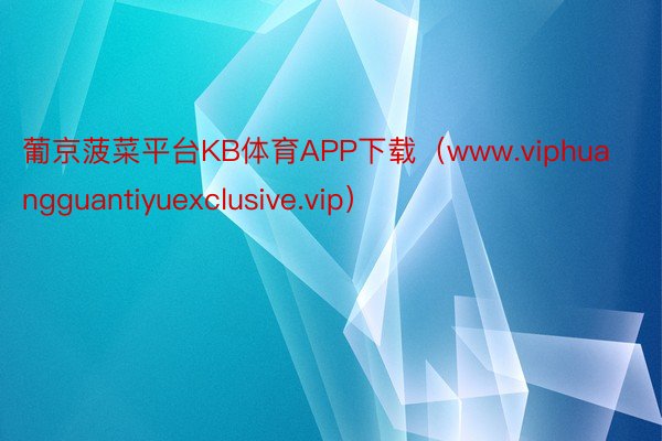 葡京菠菜平台KB体育APP下载（www.viphuangguantiyuexclusive.vip）