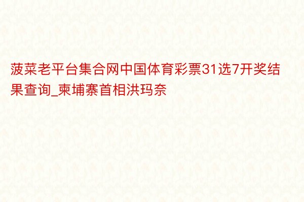 菠菜老平台集合网中国体育彩票31选7开奖结果查询_柬埔寨首相洪玛奈