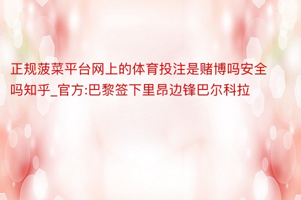 正规菠菜平台网上的体育投注是赌博吗安全吗知乎_官方:巴黎签下里昂边锋巴尔科拉