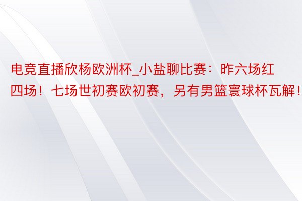 电竞直播欣杨欧洲杯_小盐聊比赛：昨六场红四场！七场世初赛欧初赛，另有男篮寰球杯瓦解！