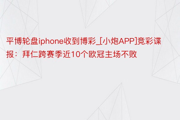 平博轮盘iphone收到博彩_[小炮APP]竞彩谍报：拜仁跨赛季近10个欧冠主场不败