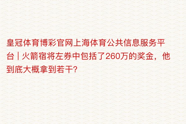 皇冠体育博彩官网上海体育公共信息服务平台 | 火箭宿将左券中包括了260万的奖金，他到底大概拿到若干？