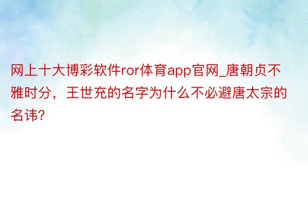 网上十大博彩软件ror体育app官网_唐朝贞不雅时分，王世充的名字为什么不必避唐太宗的名讳？