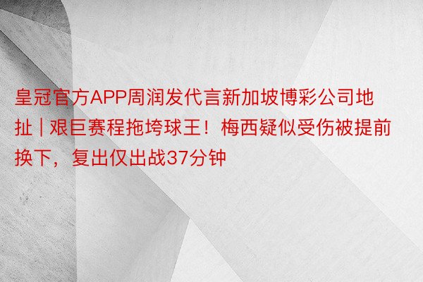 皇冠官方APP周润发代言新加坡博彩公司地扯 | 艰巨赛程拖垮球王！梅西疑似受伤被提前换下，复出仅出战37分钟