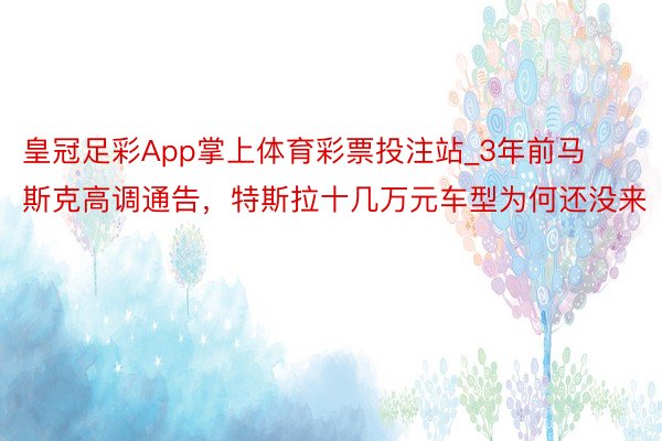 皇冠足彩App掌上体育彩票投注站_3年前马斯克高调通告，特斯拉十几万元车型为何还没来