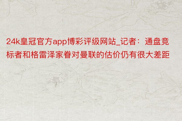 24k皇冠官方app博彩评级网站_记者：通盘竞标者和格雷泽家眷对曼联的估价仍有很大差距