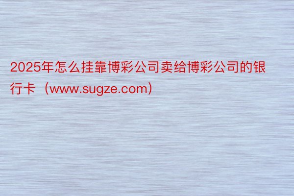 2025年怎么挂靠博彩公司卖给博彩公司的银行卡（www.sugze.com）