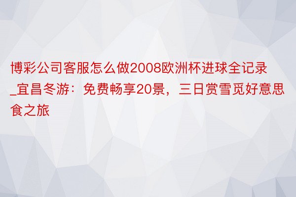 博彩公司客服怎么做2008欧洲杯进球全记录_宜昌冬游：免费畅享20景，三日赏雪觅好意思食之旅