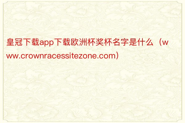 皇冠下载app下载欧洲杯奖杯名字是什么（www.crownracessitezone.com）