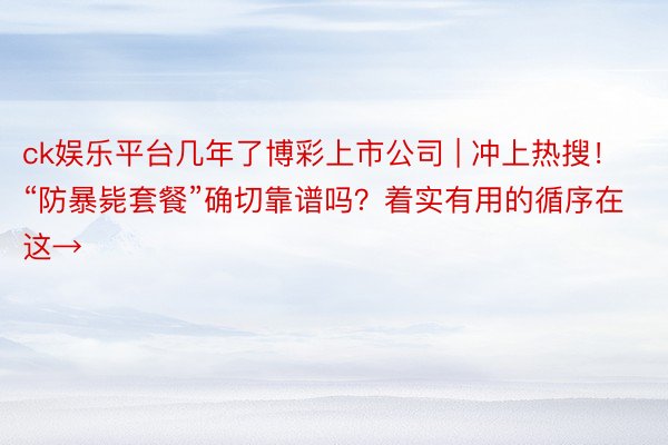 ck娱乐平台几年了博彩上市公司 | 冲上热搜！“防暴毙套餐”确切靠谱吗？着实有用的循序在这→