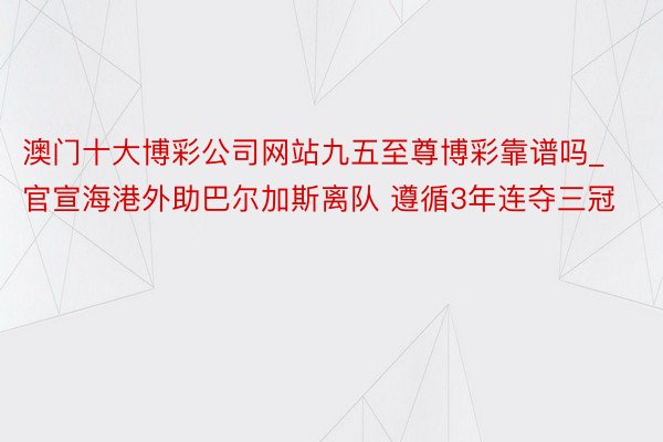 澳门十大博彩公司网站九五至尊博彩靠谱吗_官宣海港外助巴尔加斯离队 遵循3年连夺三冠