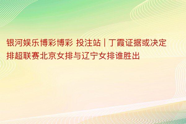 银河娱乐博彩博彩 投注站 | 丁霞证据或决定排超联赛北京女排与辽宁女排谁胜出