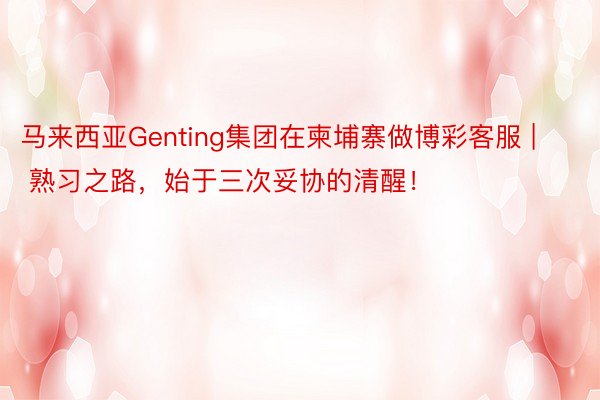 马来西亚Genting集团在柬埔寨做博彩客服 | 熟习之路，始于三次妥协的清醒！