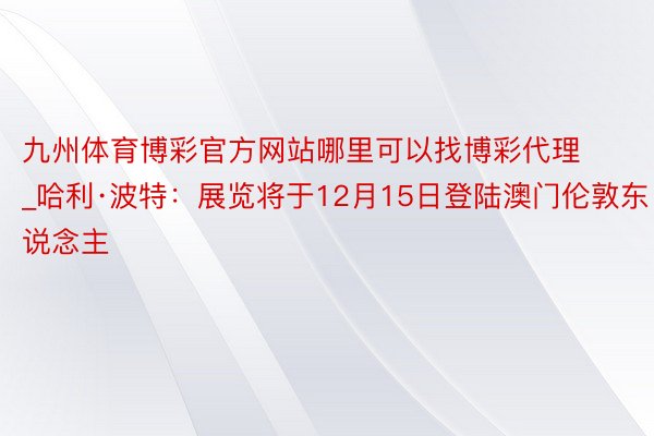 九州体育博彩官方网站哪里可以找博彩代理_哈利·波特：展览将于12月15日登陆澳门伦敦东说念主