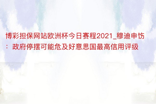 博彩担保网站欧洲杯今日赛程2021_穆迪申饬：政府停摆可能危及好意思国最高信用评级