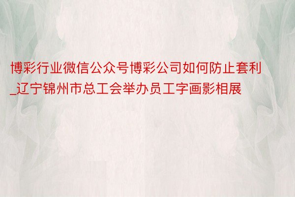 博彩行业微信公众号博彩公司如何防止套利_辽宁锦州市总工会举办员工字画影相展