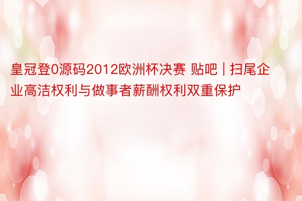 皇冠登0源码2012欧洲杯决赛 贴吧 | 扫尾企业高洁权利与做事者薪酬权利双重保护